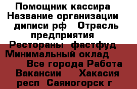 Помощник кассира › Название организации ­ диписи.рф › Отрасль предприятия ­ Рестораны, фастфуд › Минимальный оклад ­ 25 000 - Все города Работа » Вакансии   . Хакасия респ.,Саяногорск г.